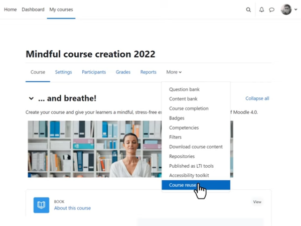 The new, redesigned course page on Moodle 4.0. It has a clean design. Under the course title, the new navigation menu contains the items Course, Settings, Participants, Grades, Reports and More. From More, a dropdown menu has shortcuts to the following sections: Question bank, Content bank, Course completion, Badges, Competencies, Filters, Download course content, Repositories, Published as LTI tools, Accessibility toolkit and Course reuse Image