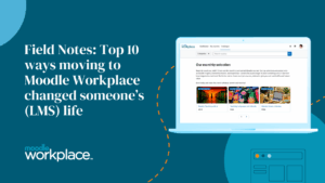 Field Notes: Top 10 ways moving to Moodle Workplace changed someone’s (LMS) life